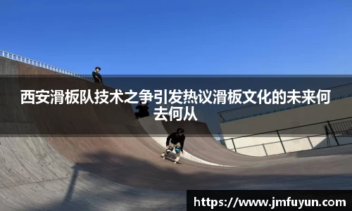 西安滑板队技术之争引发热议滑板文化的未来何去何从