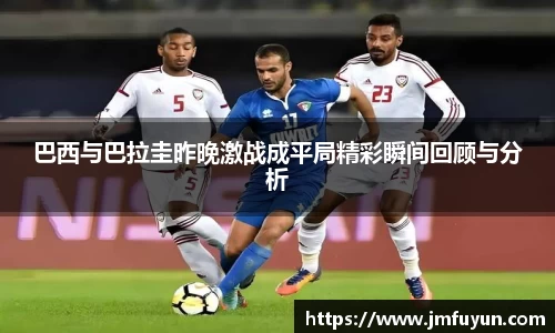 巴西与巴拉圭昨晚激战成平局精彩瞬间回顾与分析